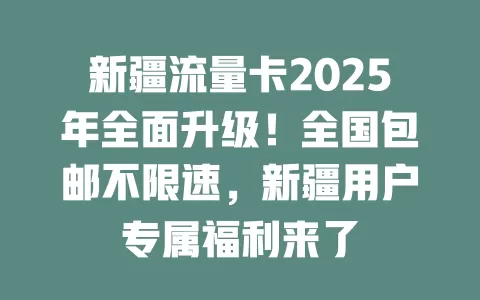 新疆流量卡2025年全面升级！全国包邮不限速，新疆用户专属福利来了