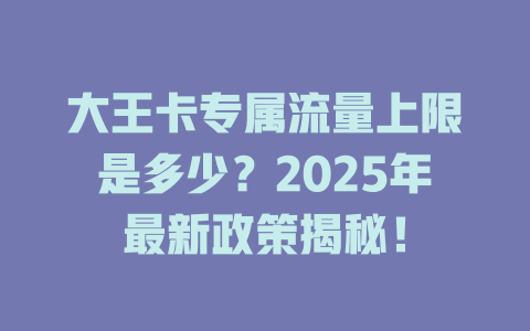大王卡专属流量上限是多少？2025年最新政策揭秘！