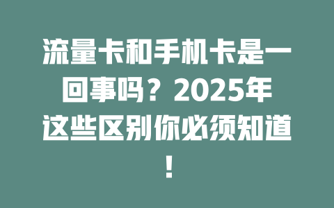 流量卡和手机卡是一回事吗？2025年这些区别你必须知道！