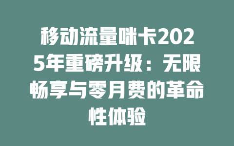 移动流量咪卡2025年重磅升级：无限畅享与零月费的革命性体验