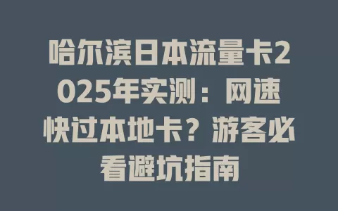 哈尔滨日本流量卡2025年实测：网速快过本地卡？游客必看避坑指南