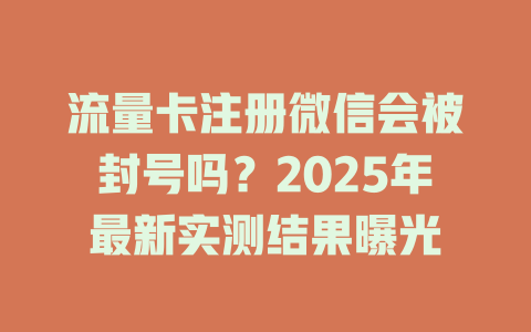 流量卡注册微信会被封号吗？2025年最新实测结果曝光
