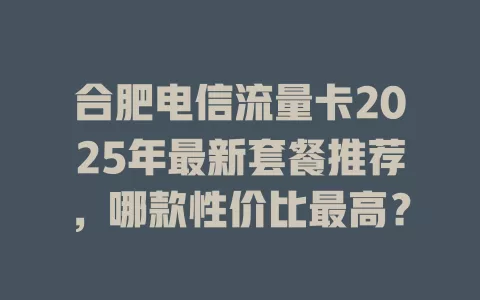 合肥电信流量卡2025年最新套餐推荐，哪款性价比最高？