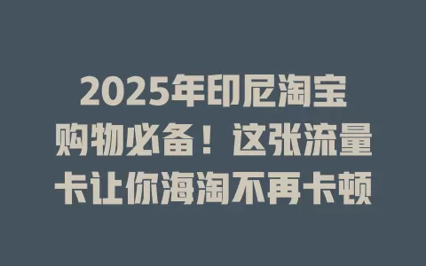 2025年印尼淘宝购物必备！这张流量卡让你海淘不再卡顿
