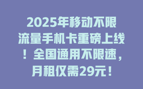 2025年移动不限流量手机卡重磅上线！全国通用不限速，月租仅需29元！