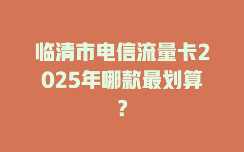临清市电信流量卡2025年哪款最划算？