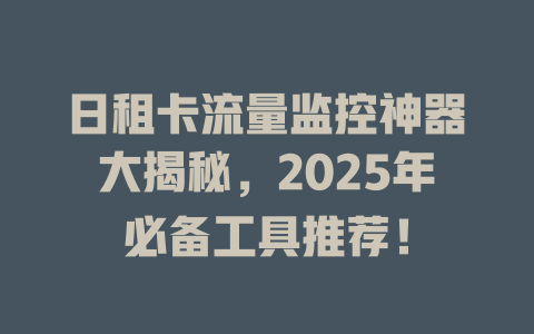 日租卡流量监控神器大揭秘，2025年必备工具推荐！
