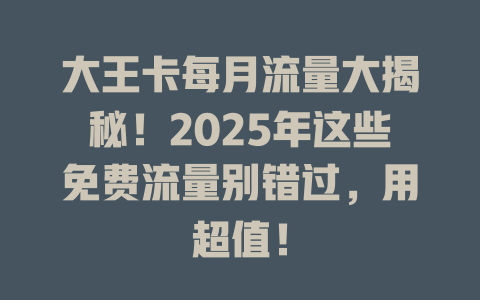 大王卡每月流量大揭秘！2025年这些免费流量别错过，用超值！
