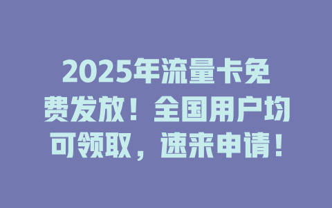 2025年流量卡免费发放！全国用户均可领取，速来申请！