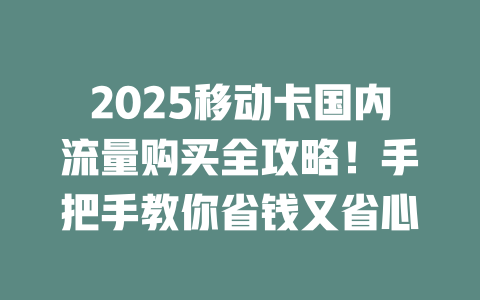 2025移动卡国内流量购买全攻略！手把手教你省钱又省心