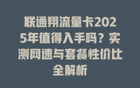 联通翔流量卡2025年值得入手吗？实测网速与套餐性价比全解析