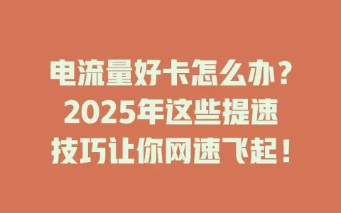 电流量好卡怎么办？2025年这些提速技巧让你网速飞起！