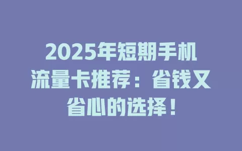 2025年短期手机流量卡推荐：省钱又省心的选择！