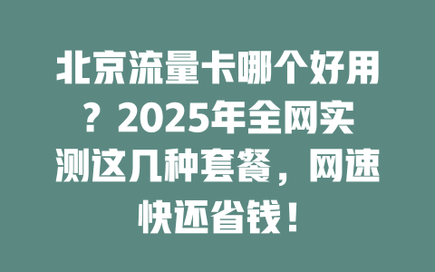 北京流量卡哪个好用？2025年全网实测这几种套餐，网速快还省钱！