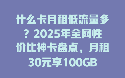 什么卡月租低流量多？2025年全网性价比神卡盘点，月租30元享100GB！