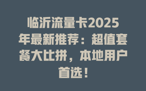 临沂流量卡2025年最新推荐：超值套餐大比拼，本地用户首选！