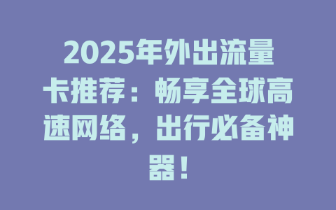 2025年外出流量卡推荐：畅享全球高速网络，出行必备神器！