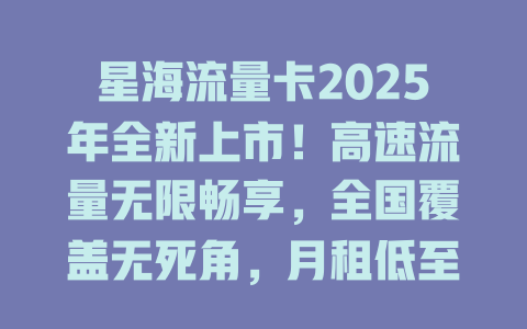 星海流量卡2025年全新上市！高速流量无限畅享，全国覆盖无死角，月租低至惊人价！