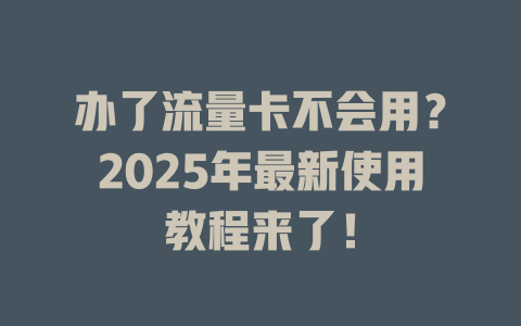 办了流量卡不会用？2025年最新使用教程来了！