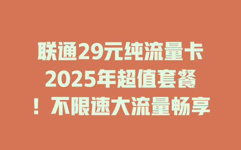 联通29元纯流量卡2025年超值套餐！不限速大流量畅享