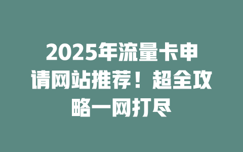 2025年流量卡申请网站推荐！超全攻略一网打尽