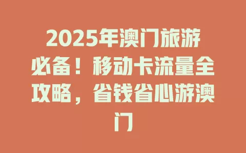 2025年澳门旅游必备！移动卡流量全攻略，省钱省心游澳门