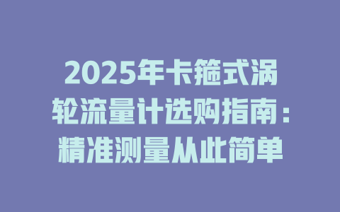 2025年卡箍式涡轮流量计选购指南：精准测量从此简单