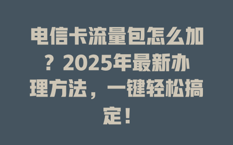 电信卡流量包怎么加？2025年最新办理方法，一键轻松搞定！