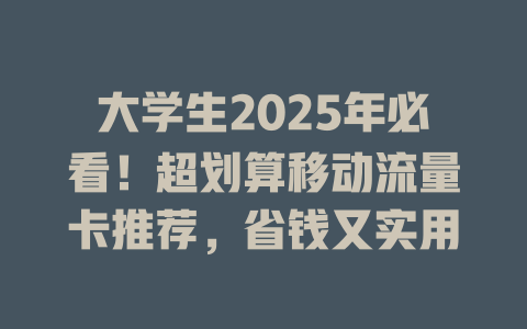 大学生2025年必看！超划算移动流量卡推荐，省钱又实用