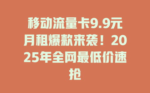 移动流量卡9.9元月租爆款来袭！2025年全网最低价速抢