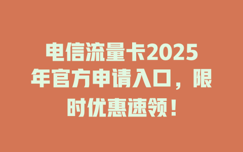 电信流量卡2025年官方申请入口，限时优惠速领！