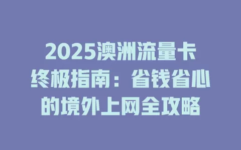2025澳洲流量卡终极指南：省钱省心的境外上网全攻略