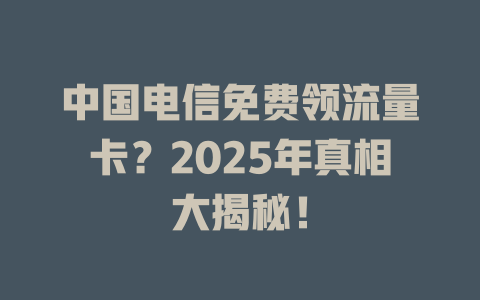 中国电信免费领流量卡？2025年真相大揭秘！