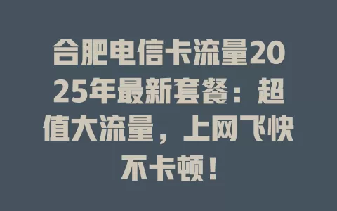合肥电信卡流量2025年最新套餐：超值大流量，上网飞快不卡顿！