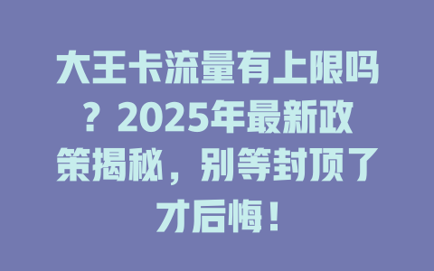大王卡流量有上限吗？2025年最新政策揭秘，别等封顶了才后悔！
