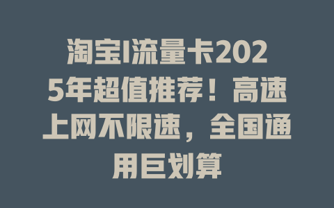 淘宝I流量卡2025年超值推荐！高速上网不限速，全国通用巨划算