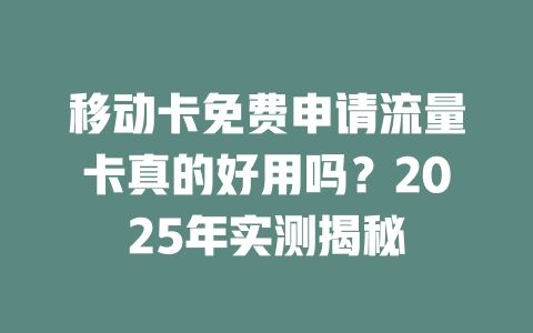 移动卡免费申请流量卡真的好用吗？2025年实测揭秘
