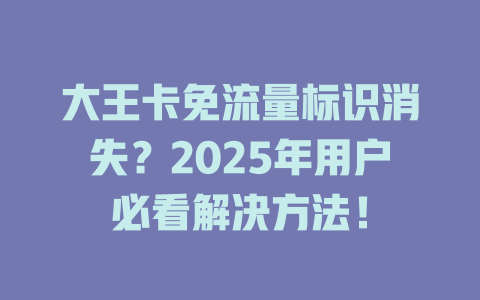 大王卡免流量标识消失？2025年用户必看解决方法！