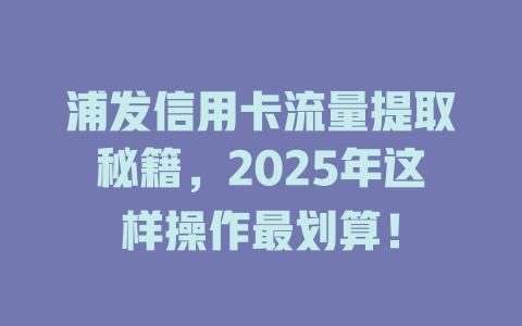 浦发信用卡流量提取秘籍，2025年这样操作最划算！