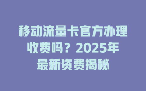 移动流量卡官方办理收费吗？2025年最新资费揭秘
