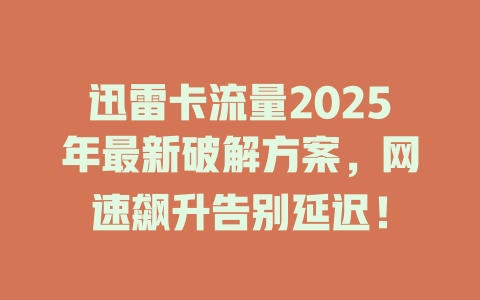 迅雷卡流量2025年最新破解方案，网速飙升告别延迟！
