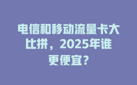 电信和移动流量卡大比拼，2025年谁更便宜？