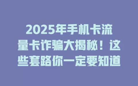 2025年手机卡流量卡诈骗大揭秘！这些套路你一定要知道