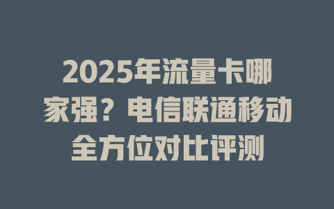 2025年流量卡哪家强？电信联通移动全方位对比评测