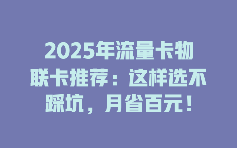 2025年流量卡物联卡推荐：这样选不踩坑，月省百元！