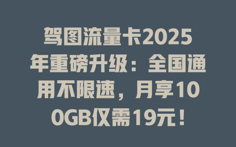 驾图流量卡2025年重磅升级：全国通用不限速，月享100GB仅需19元！