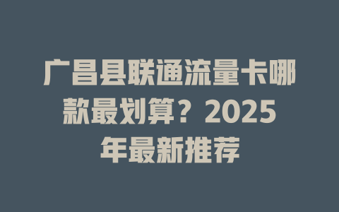 广昌县联通流量卡哪款最划算？2025年最新推荐