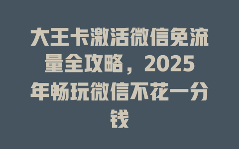 大王卡激活微信免流量全攻略，2025年畅玩微信不花一分钱