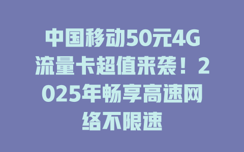 中国移动50元4G流量卡超值来袭！2025年畅享高速网络不限速