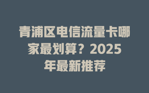 青浦区电信流量卡哪家最划算？2025年最新推荐